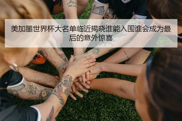 美加墨世界杯大名单临近揭晓谁能入围谁会成为最后的意外惊喜