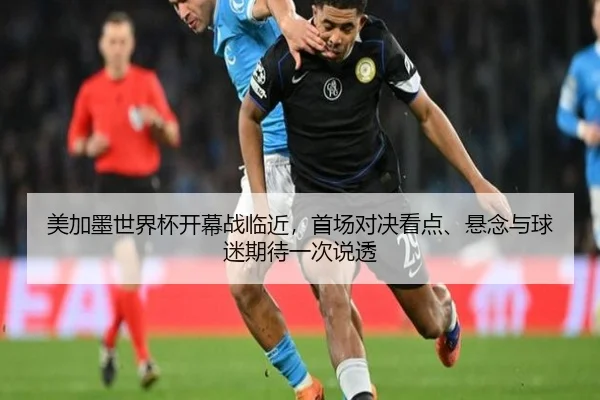 美加墨世界杯开幕战临近，首场对决看点、悬念与球迷期待一次说透